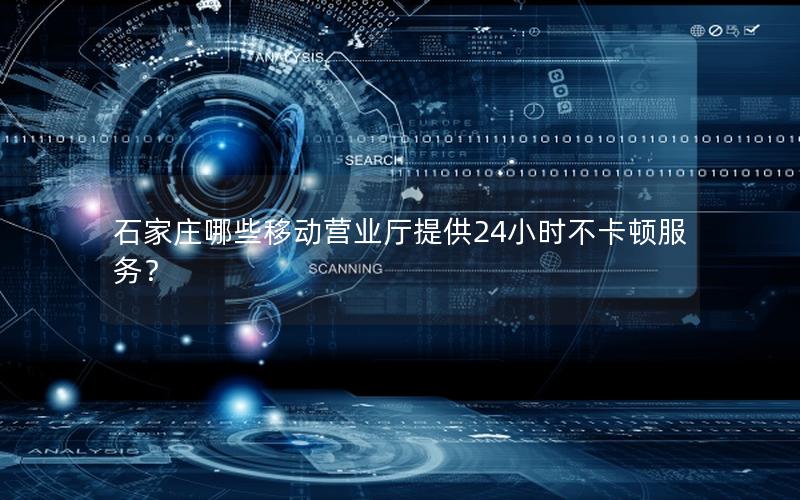 石家庄哪些移动营业厅提供24小时不卡顿服务？