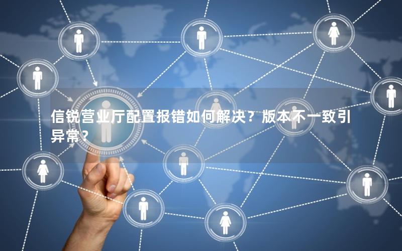 信锐营业厅配置报错如何解决？版本不一致引异常？