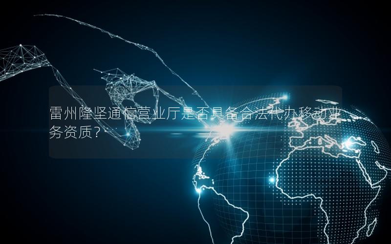 雷州隆坚通信营业厅是否具备合法代办移动业务资质？