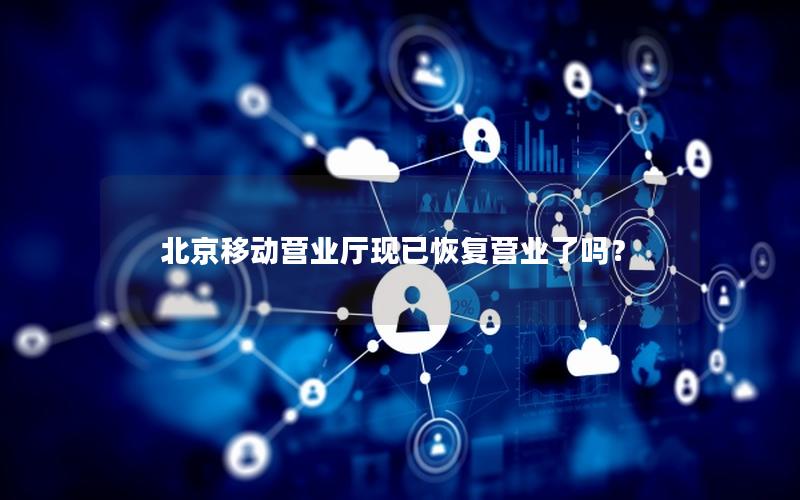 北京移动营业厅现已恢复营业了吗？