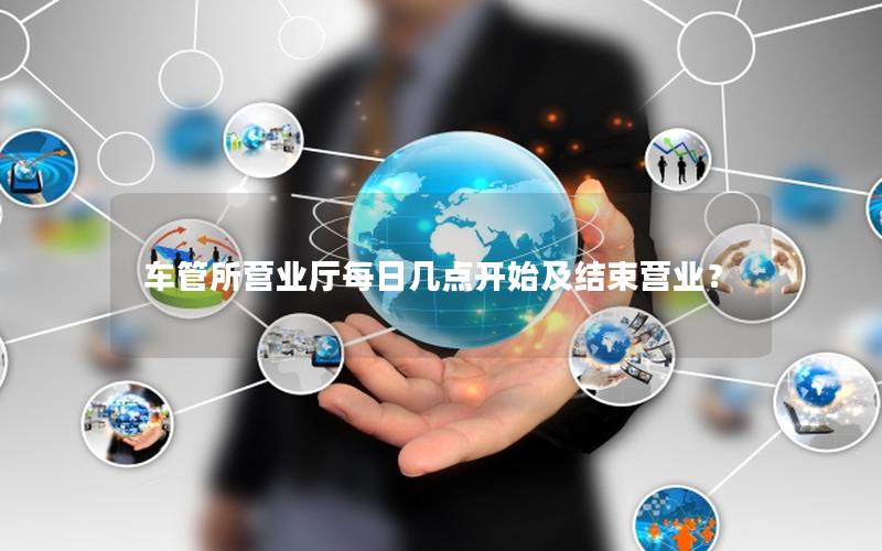 车管所营业厅每日几点开始及结束营业？