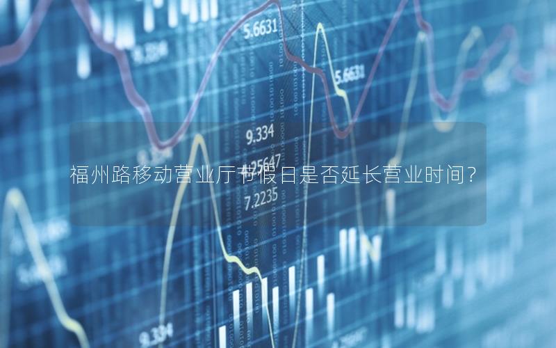 福州路移动营业厅节假日是否延长营业时间？