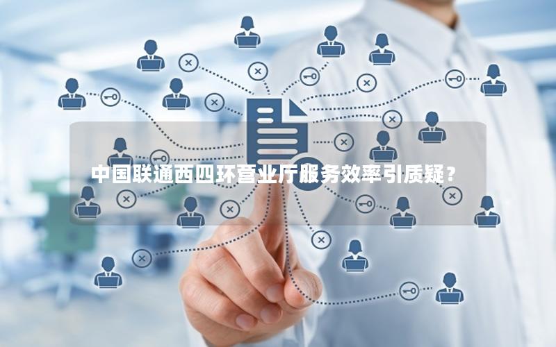 中国联通西四环营业厅服务效率引质疑？