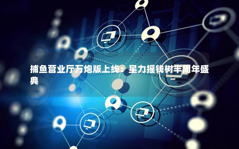 捕鱼营业厅万炮版上线：星力摇钱树半周年盛典