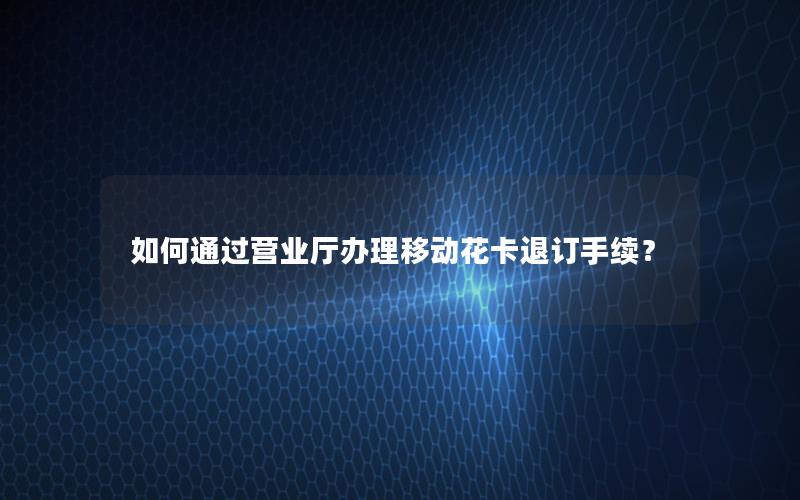 如何通过营业厅办理移动花卡退订手续？