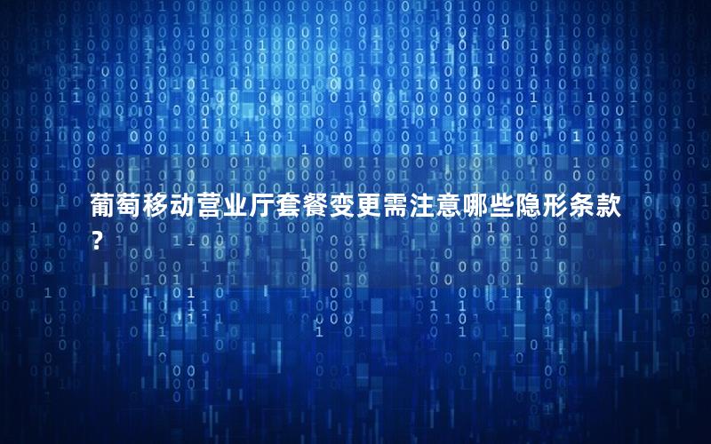 葡萄移动营业厅套餐变更需注意哪些隐形条款？