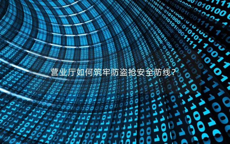 营业厅如何筑牢防盗抢安全防线？