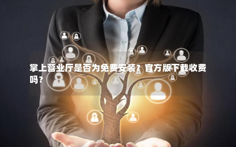 掌上营业厅是否为免费安装？官方版下载收费吗？