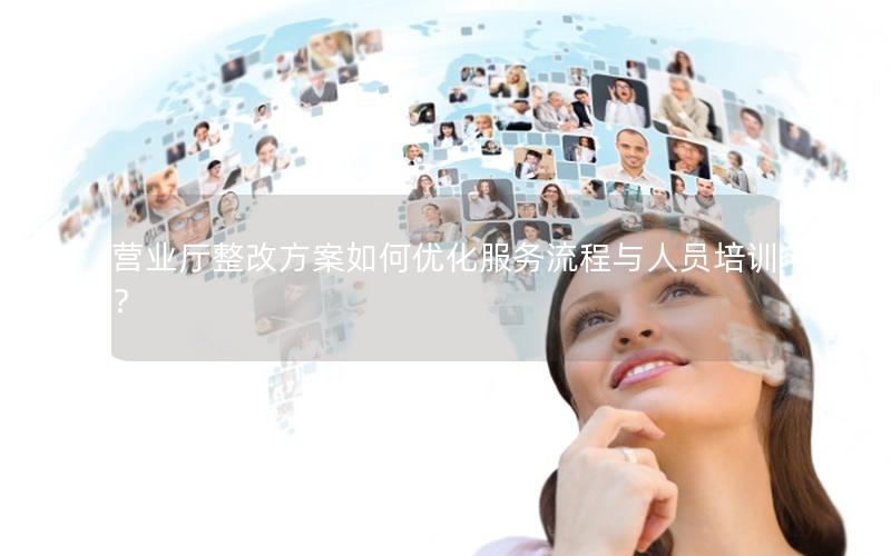 营业厅整改方案如何优化服务流程与人员培训？
