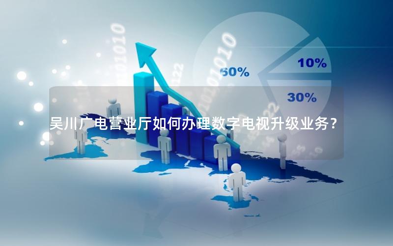 吴川广电营业厅如何办理数字电视升级业务？