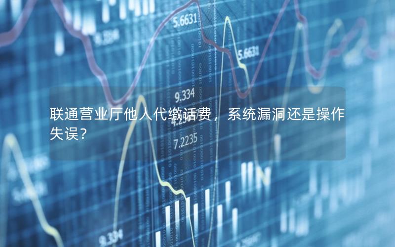 联通营业厅他人代缴话费，系统漏洞还是操作失误？