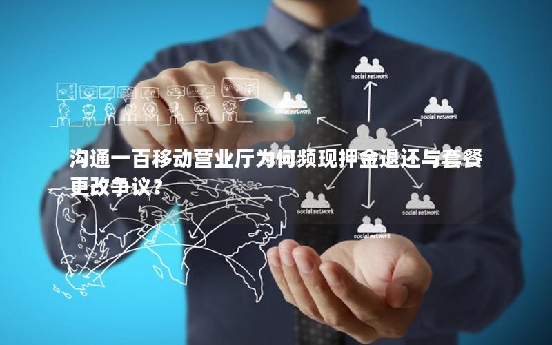 沟通一百移动营业厅为何频现押金退还与套餐更改争议？