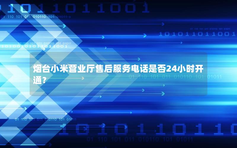 烟台小米营业厅售后服务电话是否24小时开通？