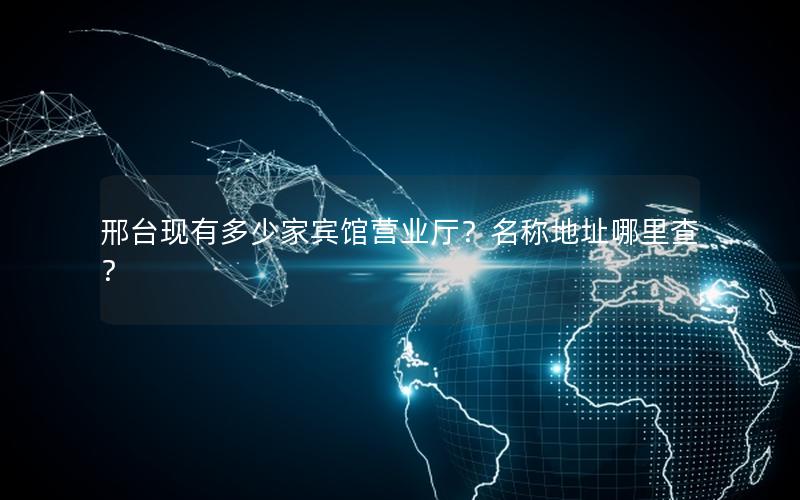 邢台现有多少家宾馆营业厅？名称地址哪里查？
