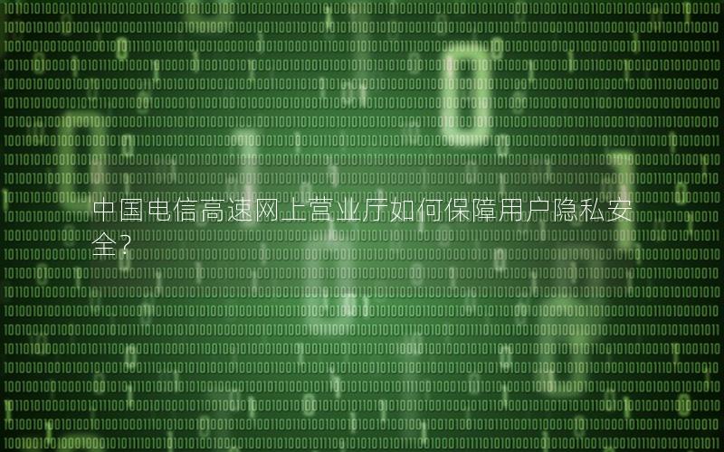 中国电信高速网上营业厅如何保障用户隐私安全？