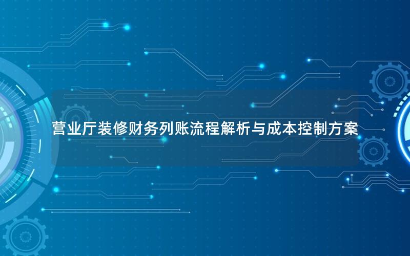营业厅装修财务列账流程解析与成本控制方案
