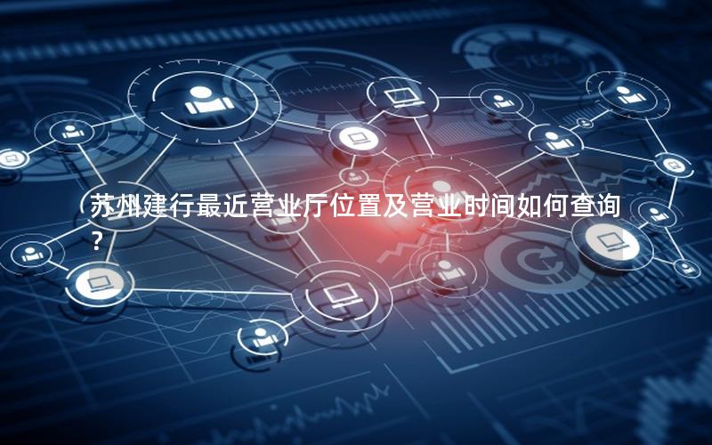 苏州建行最近营业厅位置及营业时间如何查询？