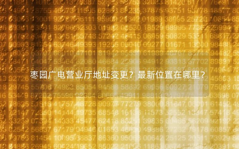 枣园广电营业厅地址变更？最新位置在哪里？