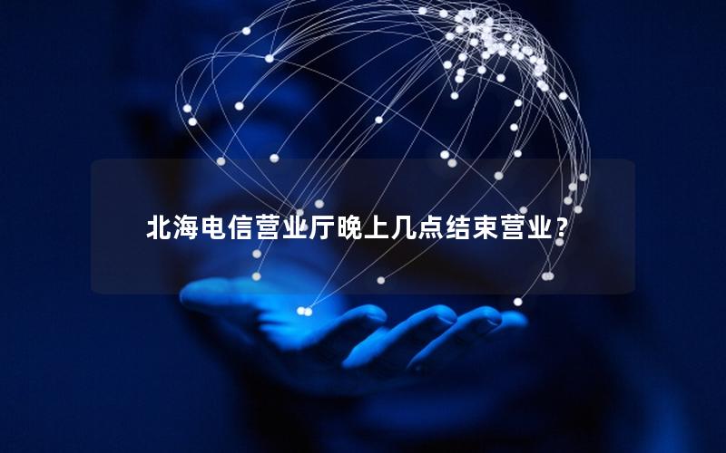 北海电信营业厅晚上几点结束营业？