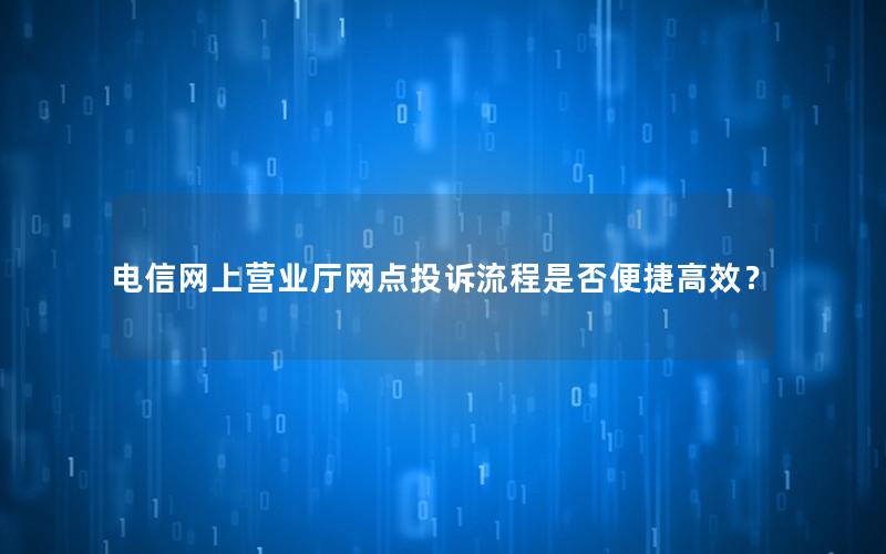 电信网上营业厅网点投诉流程是否便捷高效？