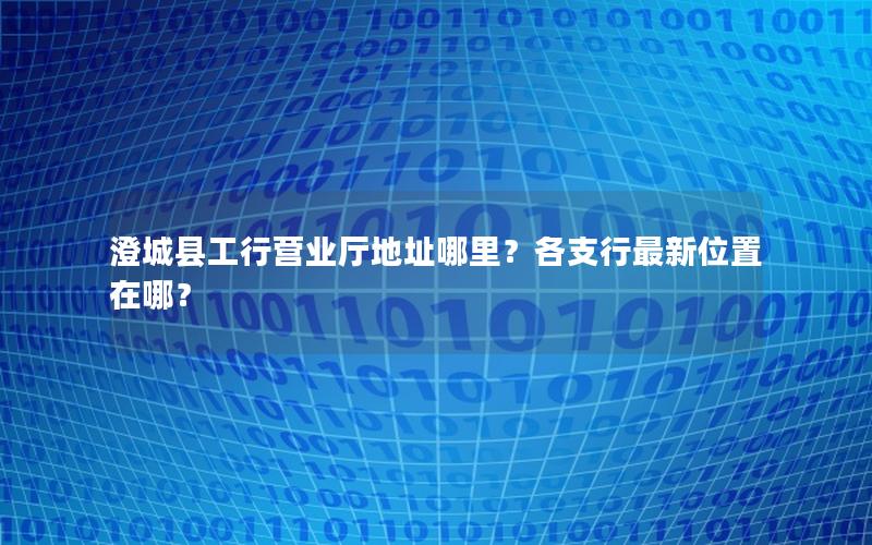 澄城县工行营业厅地址哪里？各支行最新位置在哪？