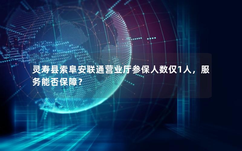 灵寿县索阜安联通营业厅参保人数仅1人，服务能否保障？