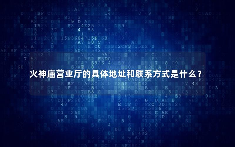 火神庙营业厅的具体地址和联系方式是什么？