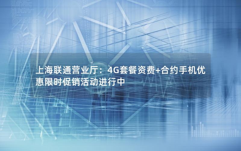 上海联通营业厅：4G套餐资费+合约手机优惠限时促销活动进行中