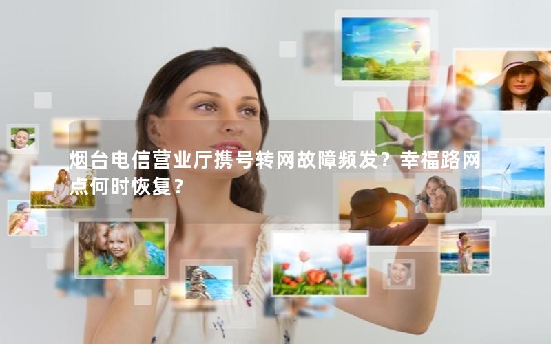 烟台电信营业厅携号转网故障频发？幸福路网点何时恢复？