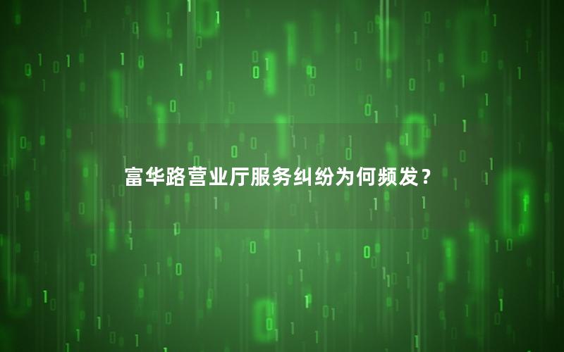 富华路营业厅服务纠纷为何频发？