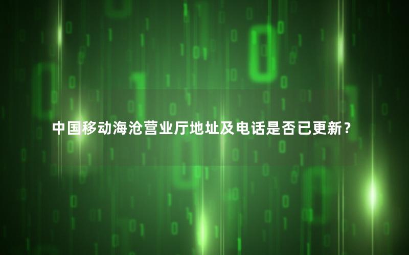 中国移动海沧营业厅地址及电话是否已更新？