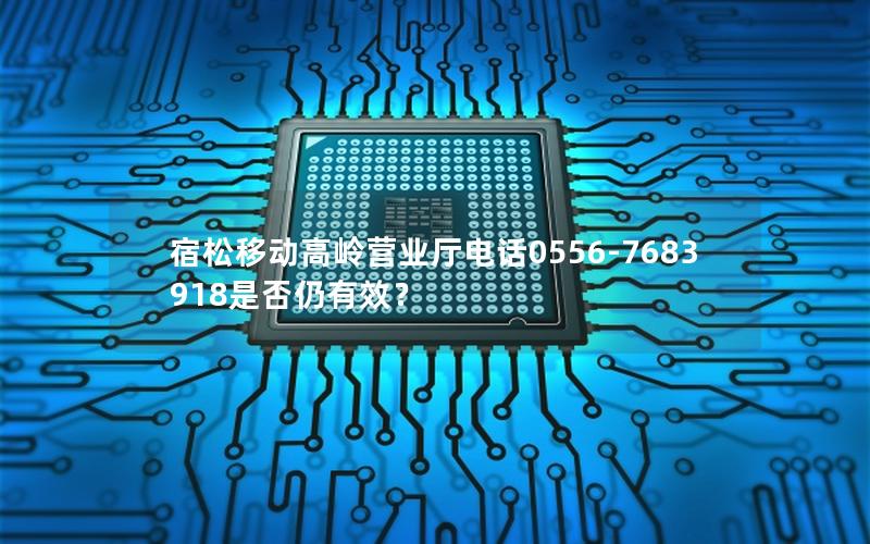 宿松移动高岭营业厅电话0556-7683918是否仍有效？