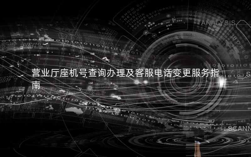 营业厅座机号查询办理及客服电话变更服务指南