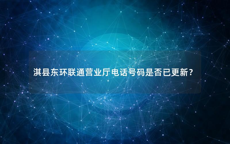淇县东环联通营业厅电话号码是否已更新？