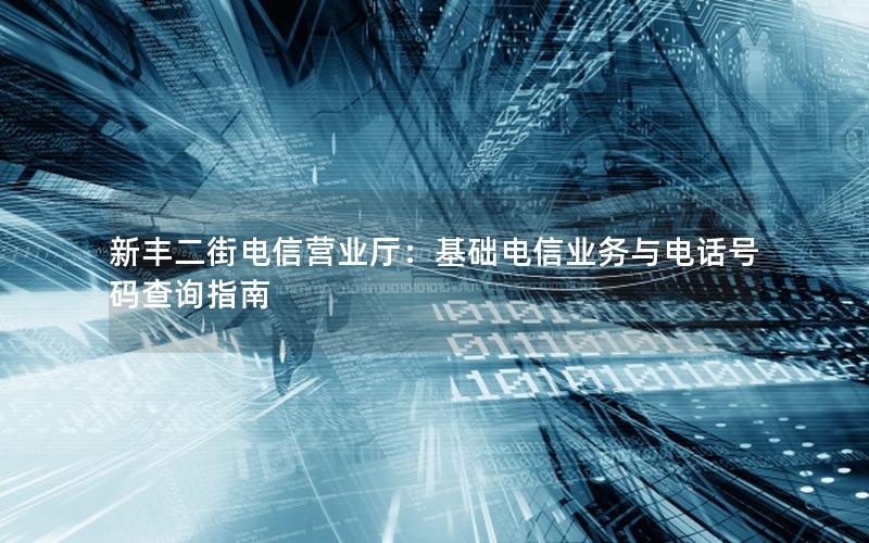 新丰二街电信营业厅：基础电信业务与电话号码查询指南