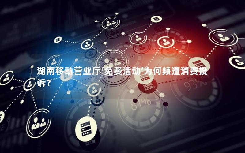 湖南移动营业厅‘免费活动’为何频遭消费投诉？