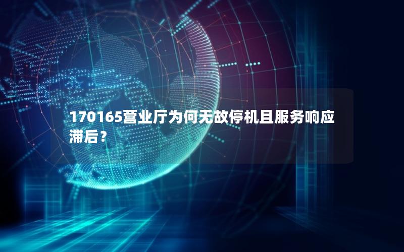 170165营业厅为何无故停机且服务响应滞后？