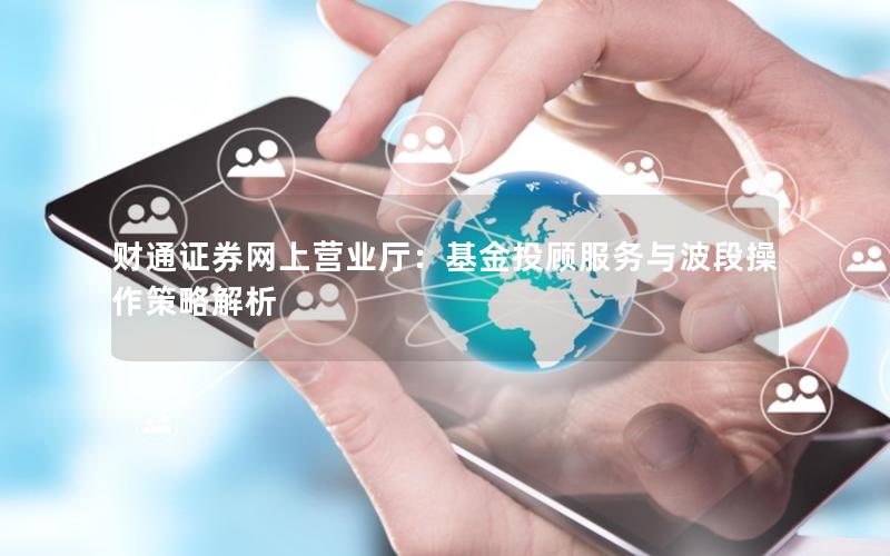 财通证券网上营业厅：基金投顾服务与波段操作策略解析