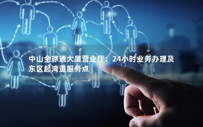 中山全球通大厦营业厅：24小时业务办理及东区起湾道服务点