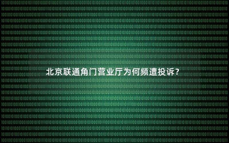 北京联通角门营业厅为何频遭投诉？