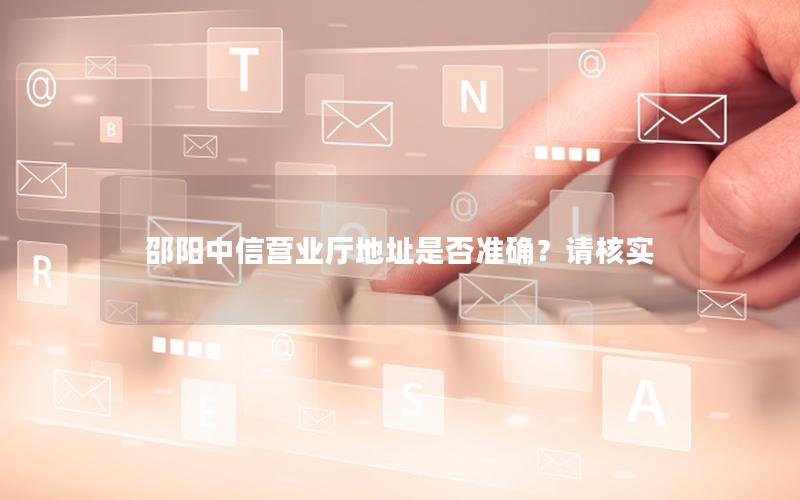 邵阳中信营业厅地址是否准确？请核实