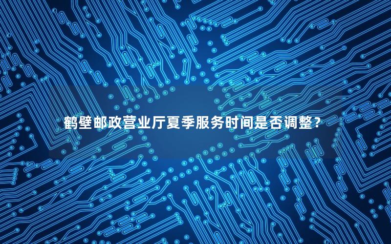 鹤壁邮政营业厅夏季服务时间是否调整？