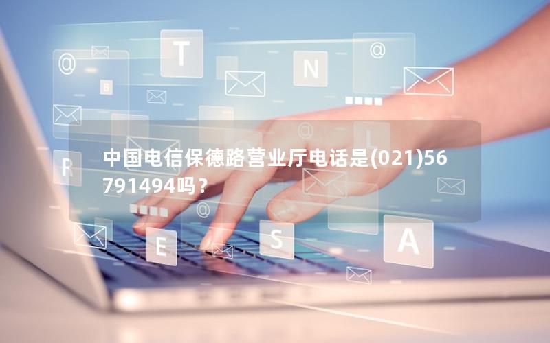 中国电信保德路营业厅电话是(021)56791494吗？