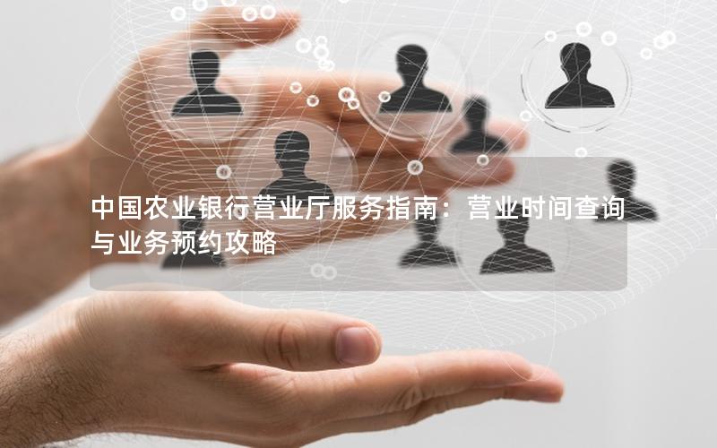 中国农业银行营业厅服务指南：营业时间查询与业务预约攻略