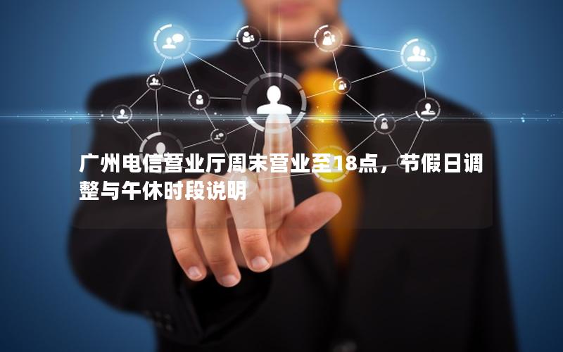 广州电信营业厅周末营业至18点，节假日调整与午休时段说明