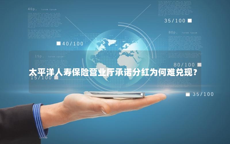 太平洋人寿保险营业厅承诺分红为何难兑现？