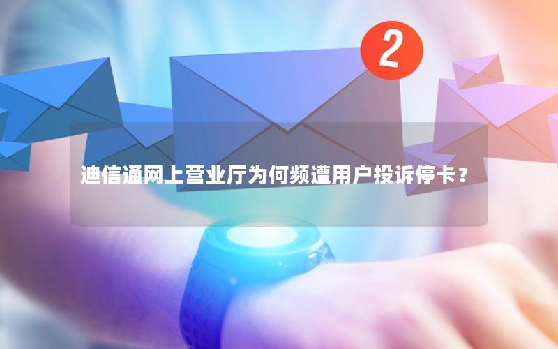迪信通网上营业厅为何频遭用户投诉停卡？