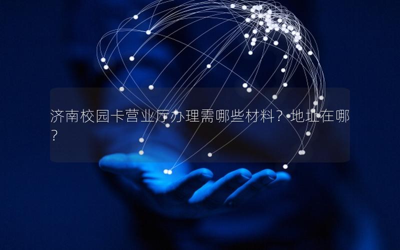 济南校园卡营业厅办理需哪些材料？地址在哪？