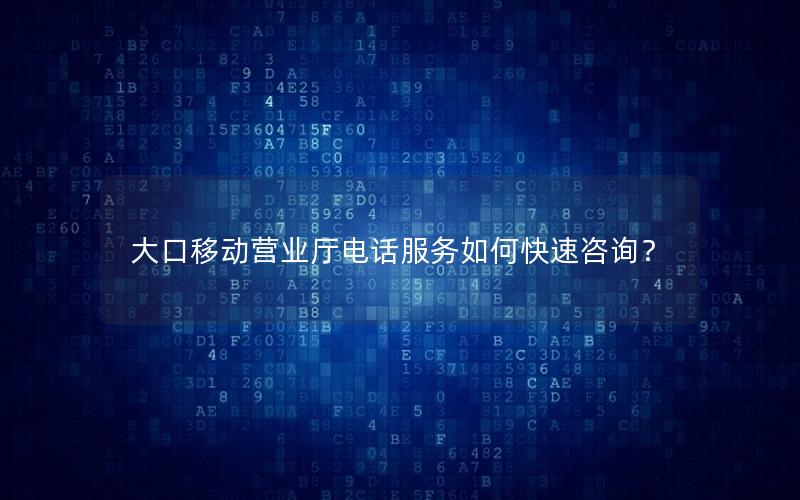 大口移动营业厅电话服务如何快速咨询？
