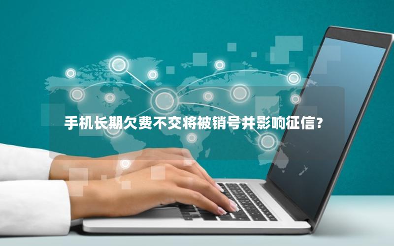 手机长期欠费不交将被销号并影响征信？